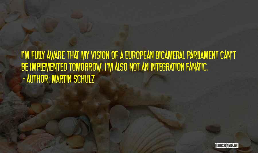 Martin Schulz Quotes: I'm Fully Aware That My Vision Of A European Bicameral Parliament Can't Be Implemented Tomorrow. I'm Also Not An Integration