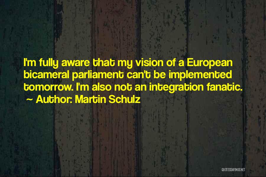 Martin Schulz Quotes: I'm Fully Aware That My Vision Of A European Bicameral Parliament Can't Be Implemented Tomorrow. I'm Also Not An Integration