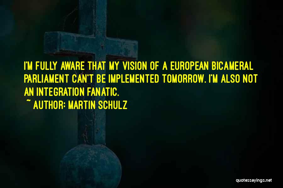 Martin Schulz Quotes: I'm Fully Aware That My Vision Of A European Bicameral Parliament Can't Be Implemented Tomorrow. I'm Also Not An Integration