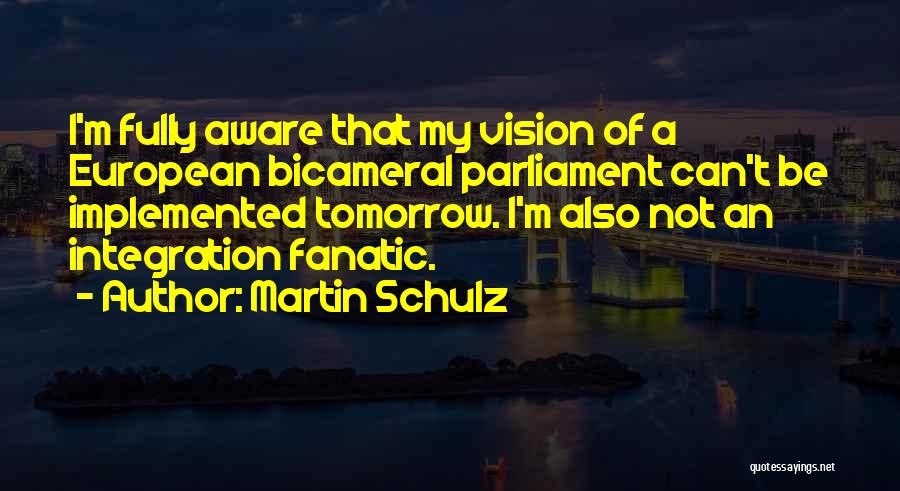 Martin Schulz Quotes: I'm Fully Aware That My Vision Of A European Bicameral Parliament Can't Be Implemented Tomorrow. I'm Also Not An Integration