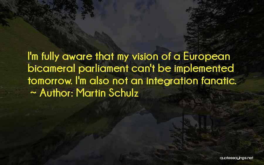 Martin Schulz Quotes: I'm Fully Aware That My Vision Of A European Bicameral Parliament Can't Be Implemented Tomorrow. I'm Also Not An Integration