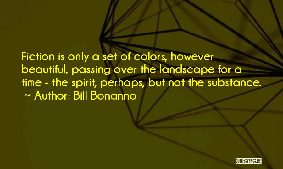 Bill Bonanno Quotes: Fiction Is Only A Set Of Colors, However Beautiful, Passing Over The Landscape For A Time - The Spirit, Perhaps,