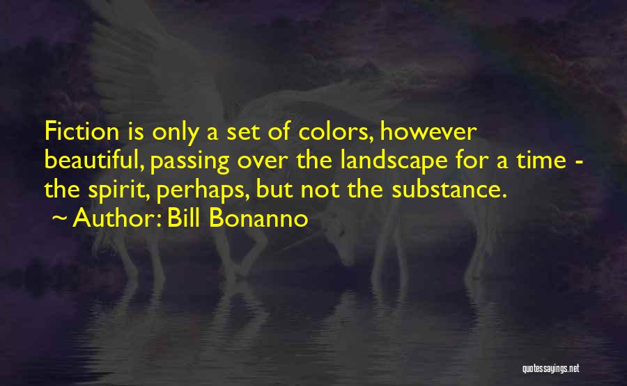 Bill Bonanno Quotes: Fiction Is Only A Set Of Colors, However Beautiful, Passing Over The Landscape For A Time - The Spirit, Perhaps,