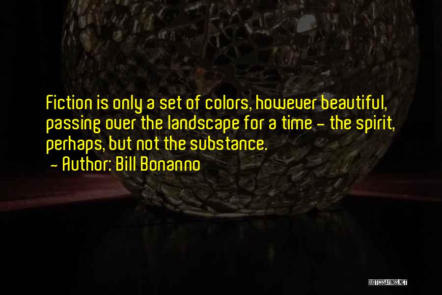 Bill Bonanno Quotes: Fiction Is Only A Set Of Colors, However Beautiful, Passing Over The Landscape For A Time - The Spirit, Perhaps,