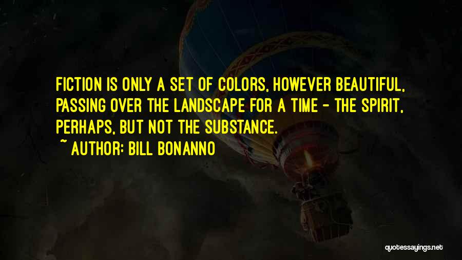 Bill Bonanno Quotes: Fiction Is Only A Set Of Colors, However Beautiful, Passing Over The Landscape For A Time - The Spirit, Perhaps,