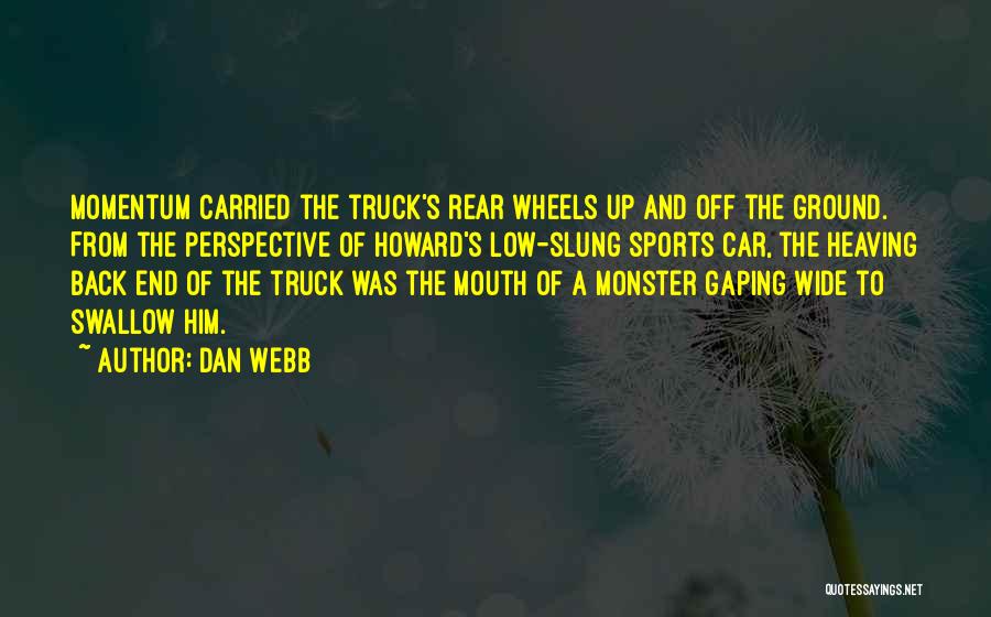 Dan Webb Quotes: Momentum Carried The Truck's Rear Wheels Up And Off The Ground. From The Perspective Of Howard's Low-slung Sports Car, The