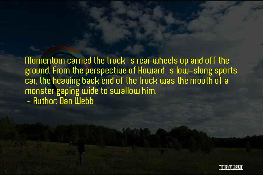 Dan Webb Quotes: Momentum Carried The Truck's Rear Wheels Up And Off The Ground. From The Perspective Of Howard's Low-slung Sports Car, The