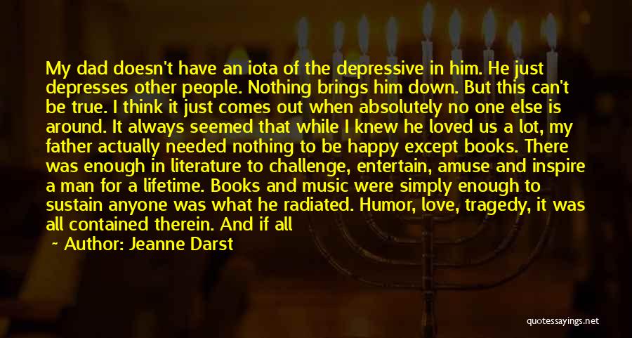 Jeanne Darst Quotes: My Dad Doesn't Have An Iota Of The Depressive In Him. He Just Depresses Other People. Nothing Brings Him Down.