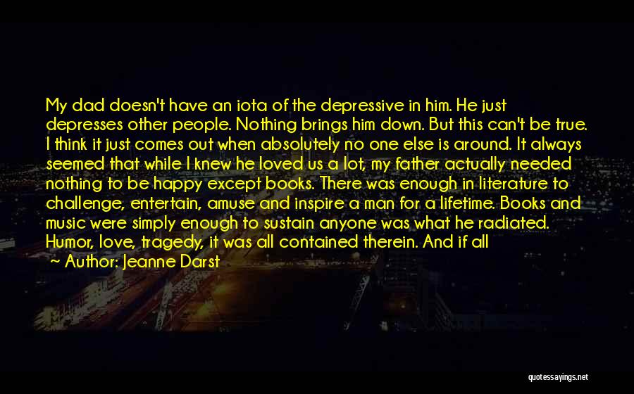 Jeanne Darst Quotes: My Dad Doesn't Have An Iota Of The Depressive In Him. He Just Depresses Other People. Nothing Brings Him Down.