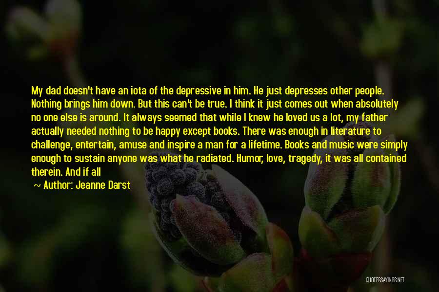 Jeanne Darst Quotes: My Dad Doesn't Have An Iota Of The Depressive In Him. He Just Depresses Other People. Nothing Brings Him Down.
