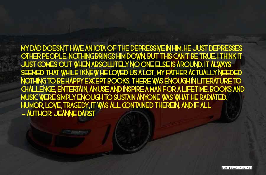 Jeanne Darst Quotes: My Dad Doesn't Have An Iota Of The Depressive In Him. He Just Depresses Other People. Nothing Brings Him Down.
