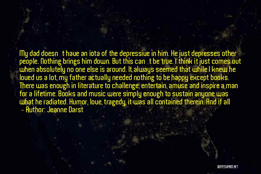 Jeanne Darst Quotes: My Dad Doesn't Have An Iota Of The Depressive In Him. He Just Depresses Other People. Nothing Brings Him Down.