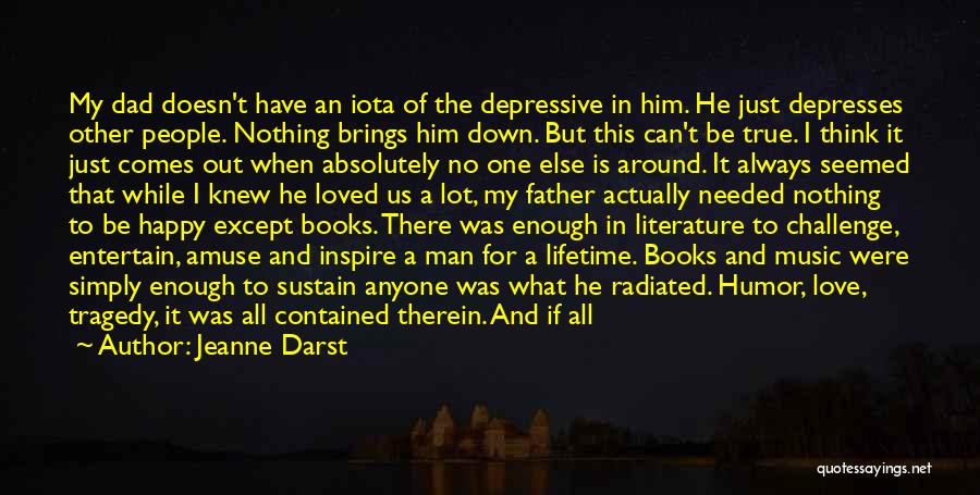 Jeanne Darst Quotes: My Dad Doesn't Have An Iota Of The Depressive In Him. He Just Depresses Other People. Nothing Brings Him Down.