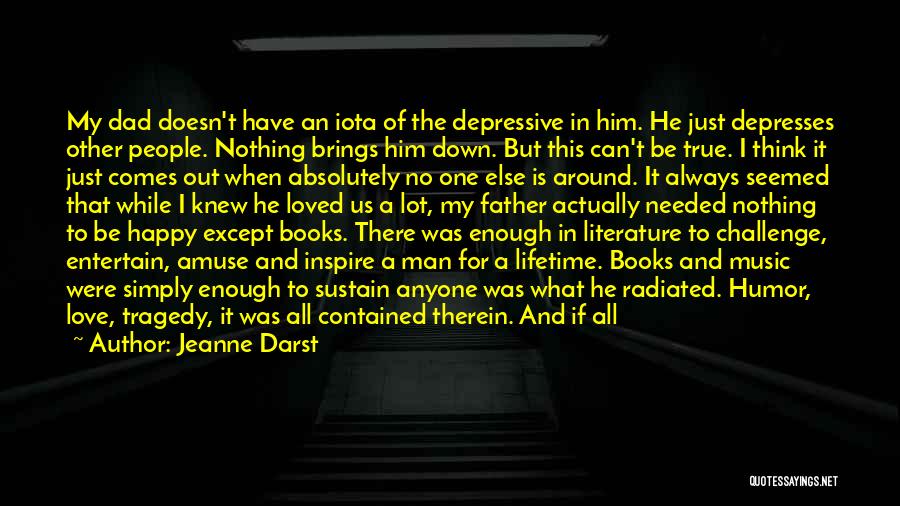 Jeanne Darst Quotes: My Dad Doesn't Have An Iota Of The Depressive In Him. He Just Depresses Other People. Nothing Brings Him Down.