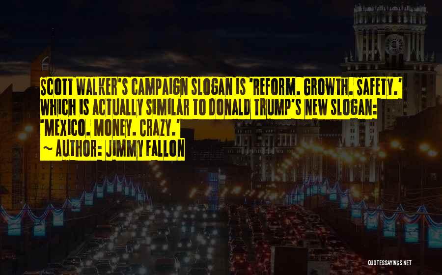 Jimmy Fallon Quotes: Scott Walker's Campaign Slogan Is 'reform. Growth. Safety.' Which Is Actually Similar To Donald Trump's New Slogan: 'mexico. Money. Crazy.'