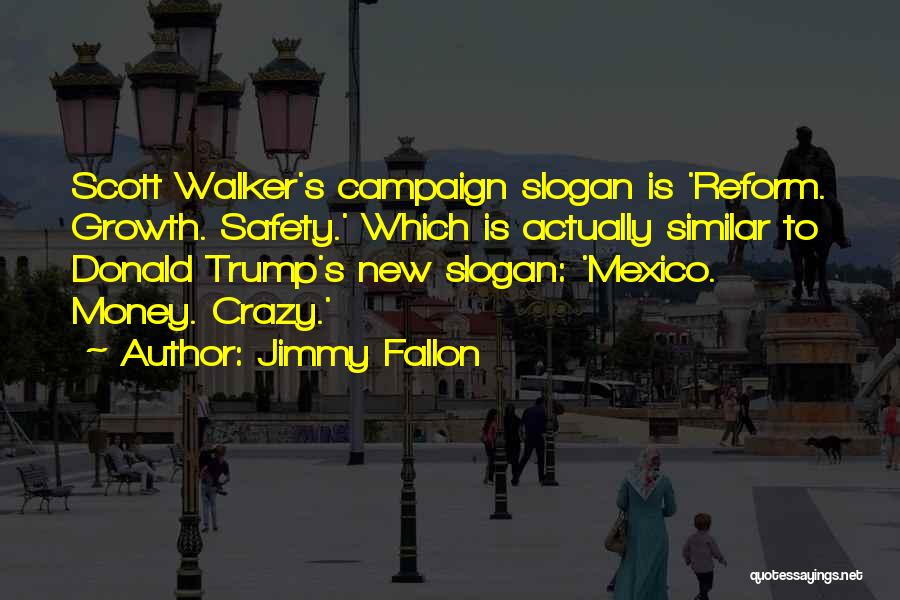 Jimmy Fallon Quotes: Scott Walker's Campaign Slogan Is 'reform. Growth. Safety.' Which Is Actually Similar To Donald Trump's New Slogan: 'mexico. Money. Crazy.'