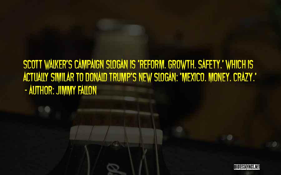 Jimmy Fallon Quotes: Scott Walker's Campaign Slogan Is 'reform. Growth. Safety.' Which Is Actually Similar To Donald Trump's New Slogan: 'mexico. Money. Crazy.'