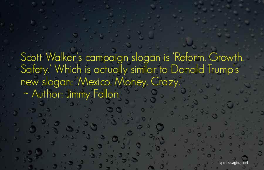 Jimmy Fallon Quotes: Scott Walker's Campaign Slogan Is 'reform. Growth. Safety.' Which Is Actually Similar To Donald Trump's New Slogan: 'mexico. Money. Crazy.'