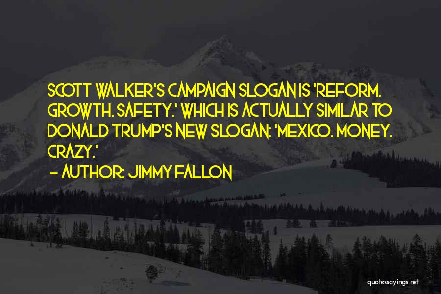 Jimmy Fallon Quotes: Scott Walker's Campaign Slogan Is 'reform. Growth. Safety.' Which Is Actually Similar To Donald Trump's New Slogan: 'mexico. Money. Crazy.'