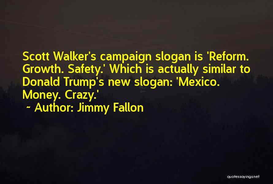 Jimmy Fallon Quotes: Scott Walker's Campaign Slogan Is 'reform. Growth. Safety.' Which Is Actually Similar To Donald Trump's New Slogan: 'mexico. Money. Crazy.'