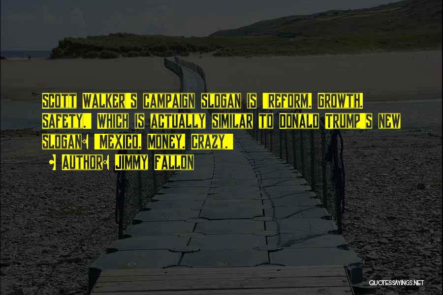 Jimmy Fallon Quotes: Scott Walker's Campaign Slogan Is 'reform. Growth. Safety.' Which Is Actually Similar To Donald Trump's New Slogan: 'mexico. Money. Crazy.'