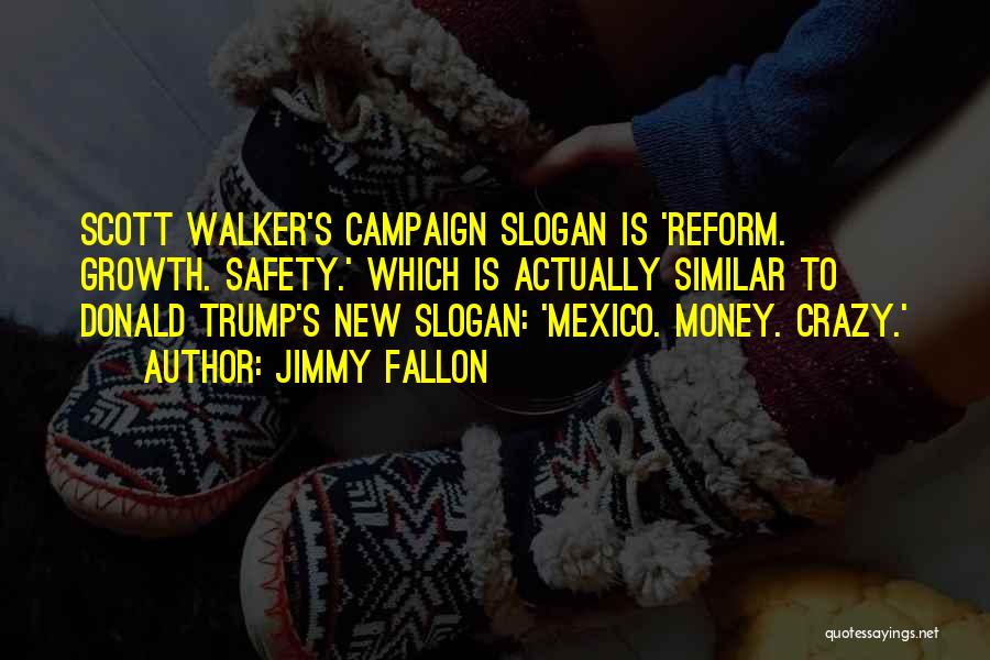 Jimmy Fallon Quotes: Scott Walker's Campaign Slogan Is 'reform. Growth. Safety.' Which Is Actually Similar To Donald Trump's New Slogan: 'mexico. Money. Crazy.'