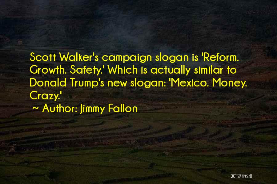 Jimmy Fallon Quotes: Scott Walker's Campaign Slogan Is 'reform. Growth. Safety.' Which Is Actually Similar To Donald Trump's New Slogan: 'mexico. Money. Crazy.'