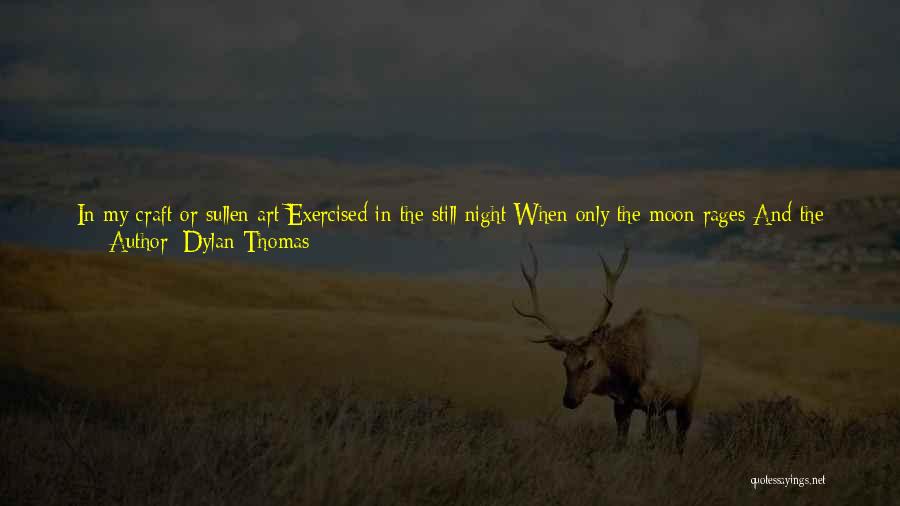 Dylan Thomas Quotes: In My Craft Or Sullen Art Exercised In The Still Night When Only The Moon Rages And The Lovers Lie