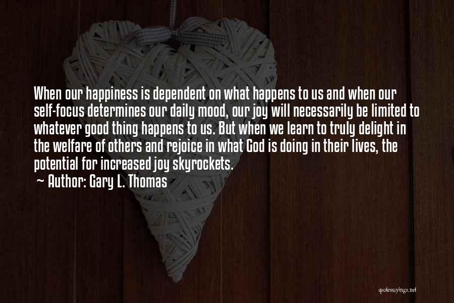 Gary L. Thomas Quotes: When Our Happiness Is Dependent On What Happens To Us And When Our Self-focus Determines Our Daily Mood, Our Joy