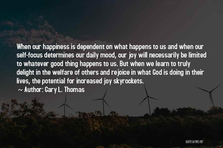 Gary L. Thomas Quotes: When Our Happiness Is Dependent On What Happens To Us And When Our Self-focus Determines Our Daily Mood, Our Joy