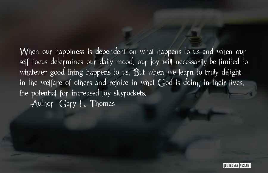 Gary L. Thomas Quotes: When Our Happiness Is Dependent On What Happens To Us And When Our Self-focus Determines Our Daily Mood, Our Joy