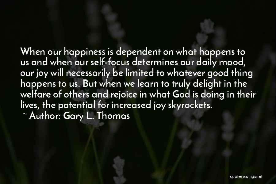 Gary L. Thomas Quotes: When Our Happiness Is Dependent On What Happens To Us And When Our Self-focus Determines Our Daily Mood, Our Joy