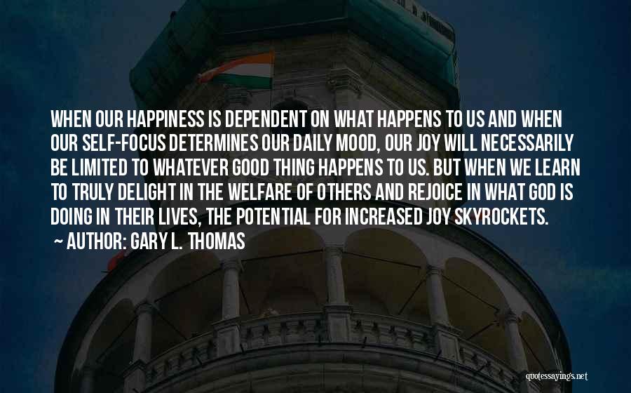 Gary L. Thomas Quotes: When Our Happiness Is Dependent On What Happens To Us And When Our Self-focus Determines Our Daily Mood, Our Joy