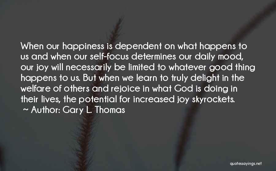 Gary L. Thomas Quotes: When Our Happiness Is Dependent On What Happens To Us And When Our Self-focus Determines Our Daily Mood, Our Joy