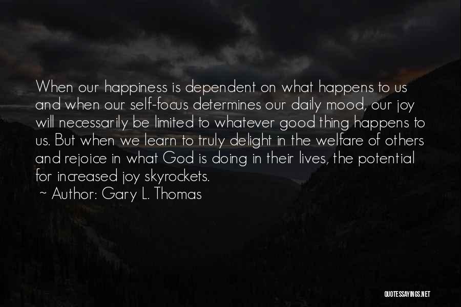 Gary L. Thomas Quotes: When Our Happiness Is Dependent On What Happens To Us And When Our Self-focus Determines Our Daily Mood, Our Joy