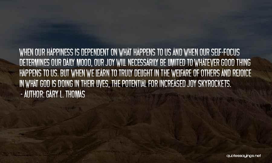 Gary L. Thomas Quotes: When Our Happiness Is Dependent On What Happens To Us And When Our Self-focus Determines Our Daily Mood, Our Joy