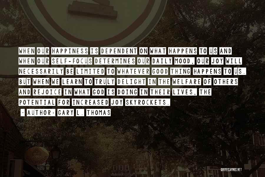 Gary L. Thomas Quotes: When Our Happiness Is Dependent On What Happens To Us And When Our Self-focus Determines Our Daily Mood, Our Joy