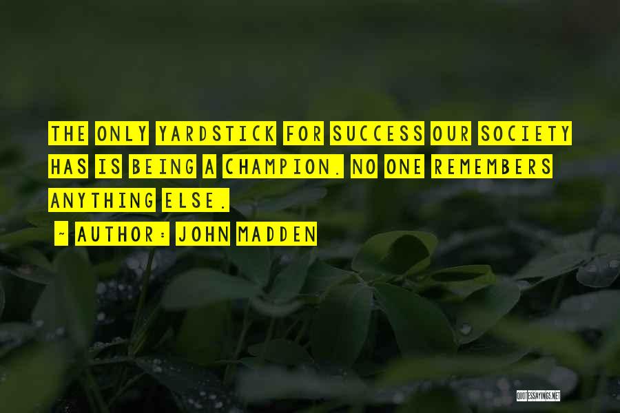 John Madden Quotes: The Only Yardstick For Success Our Society Has Is Being A Champion. No One Remembers Anything Else.