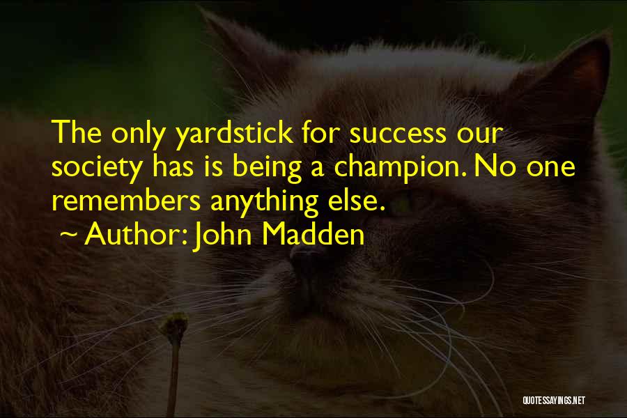 John Madden Quotes: The Only Yardstick For Success Our Society Has Is Being A Champion. No One Remembers Anything Else.