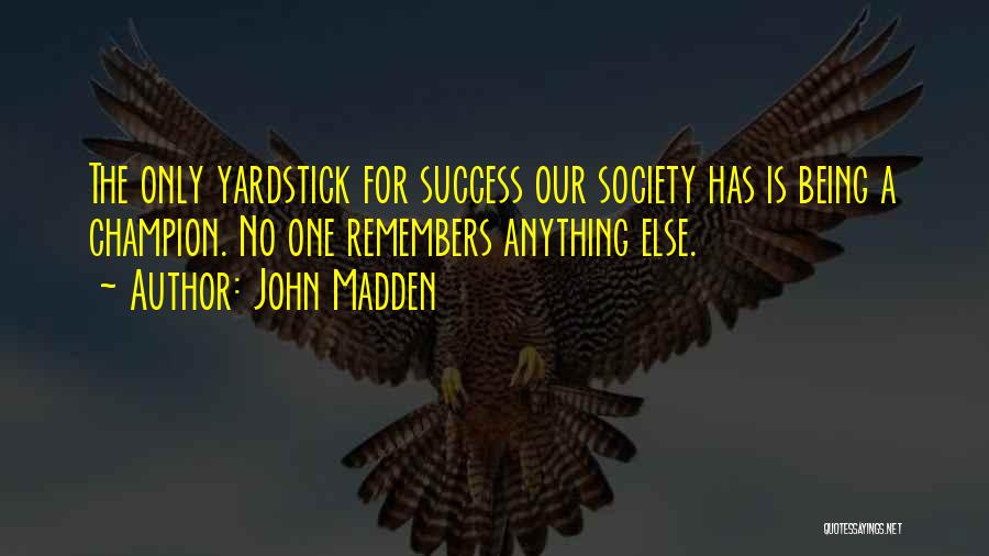 John Madden Quotes: The Only Yardstick For Success Our Society Has Is Being A Champion. No One Remembers Anything Else.