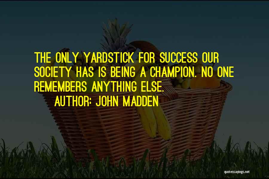 John Madden Quotes: The Only Yardstick For Success Our Society Has Is Being A Champion. No One Remembers Anything Else.