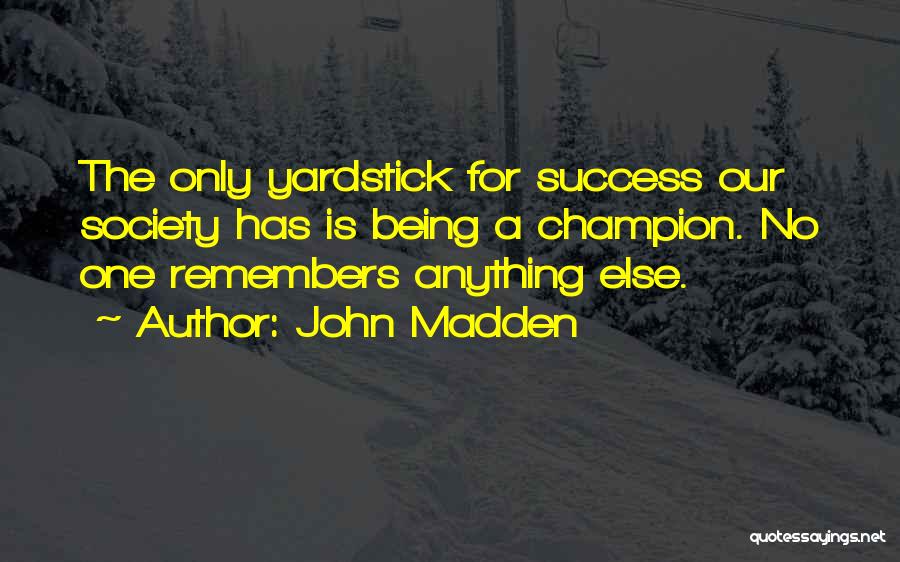 John Madden Quotes: The Only Yardstick For Success Our Society Has Is Being A Champion. No One Remembers Anything Else.