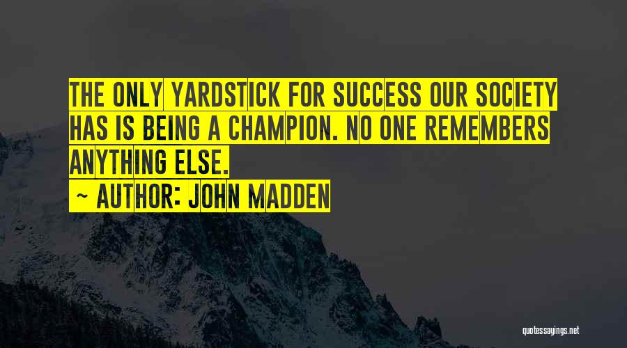 John Madden Quotes: The Only Yardstick For Success Our Society Has Is Being A Champion. No One Remembers Anything Else.