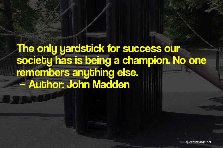 John Madden Quotes: The Only Yardstick For Success Our Society Has Is Being A Champion. No One Remembers Anything Else.