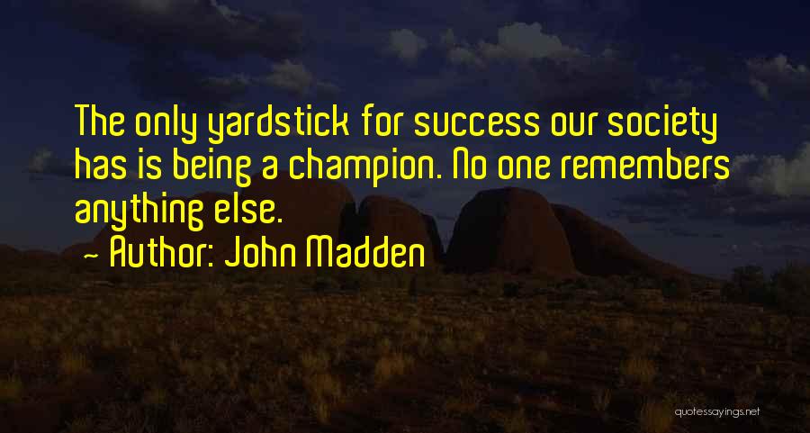 John Madden Quotes: The Only Yardstick For Success Our Society Has Is Being A Champion. No One Remembers Anything Else.