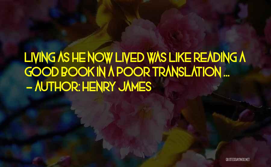 Henry James Quotes: Living As He Now Lived Was Like Reading A Good Book In A Poor Translation ...