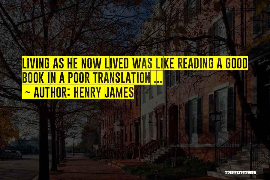 Henry James Quotes: Living As He Now Lived Was Like Reading A Good Book In A Poor Translation ...