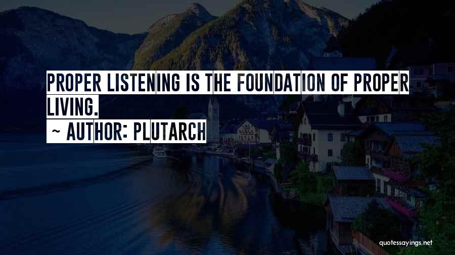 Plutarch Quotes: Proper Listening Is The Foundation Of Proper Living.