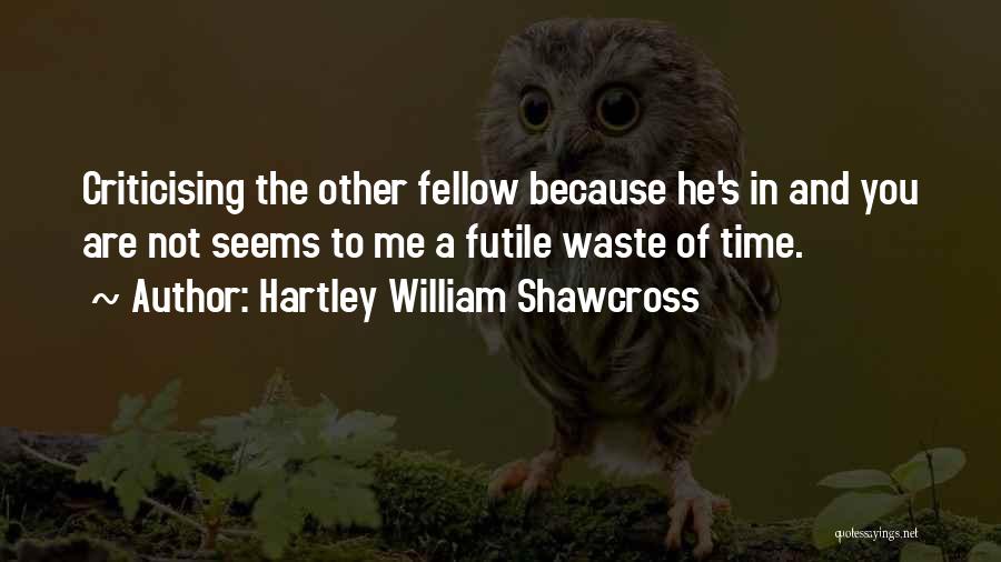 Hartley William Shawcross Quotes: Criticising The Other Fellow Because He's In And You Are Not Seems To Me A Futile Waste Of Time.