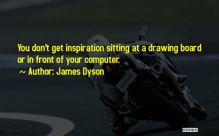 James Dyson Quotes: You Don't Get Inspiration Sitting At A Drawing Board Or In Front Of Your Computer.